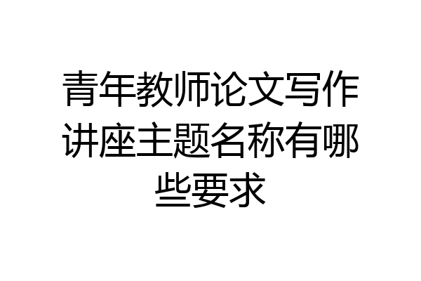 青年教师论文写作讲座主题名称有哪些要求