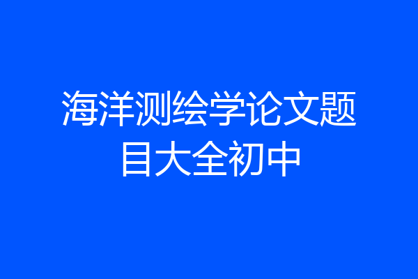 海洋测绘学论文题目大全初中