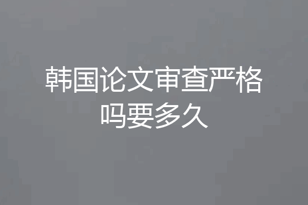 韩国论文审查严格吗要多久
