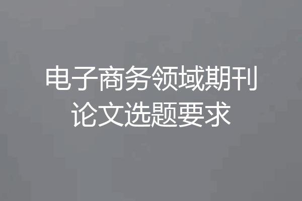 电子商务领域期刊论文选题要求
