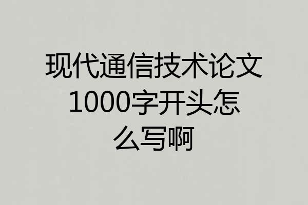 现代通信技术论文1000字开头怎么写啊