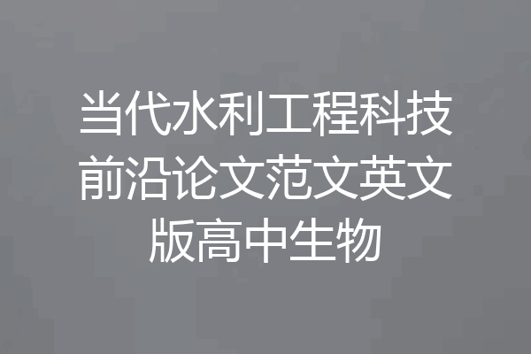 当代水利工程科技前沿论文范文英文版高中生物