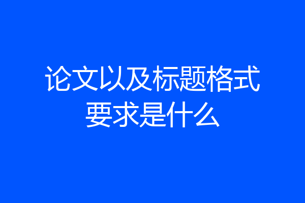 论文以及标题格式要求是什么