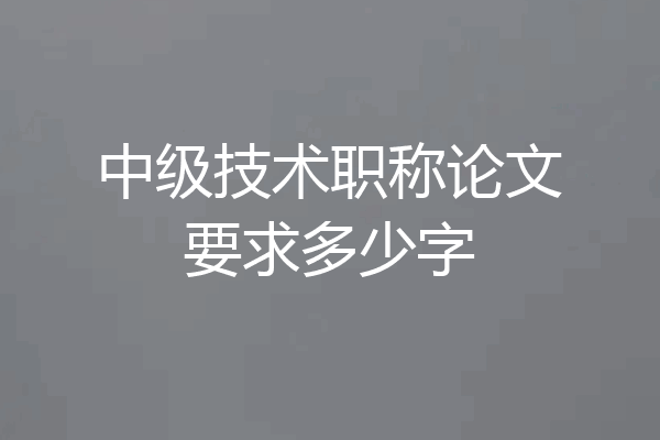 中级技术职称论文要求多少字