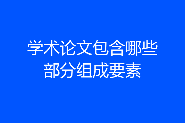 学术论文包含哪些部分组成要素