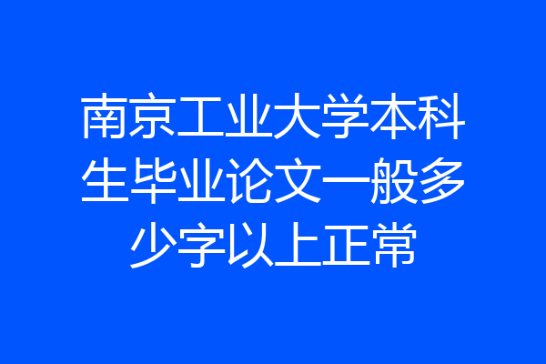 南京工业大学本科生毕业论文一般多少字以上正常