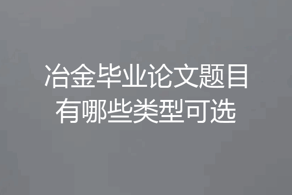 冶金毕业论文题目有哪些类型可选