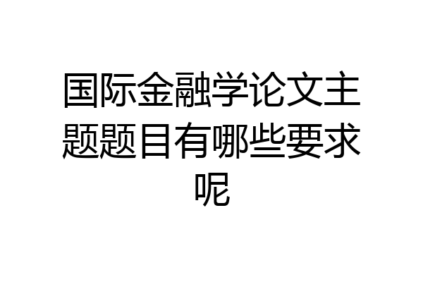 国际金融学论文主题题目有哪些要求呢