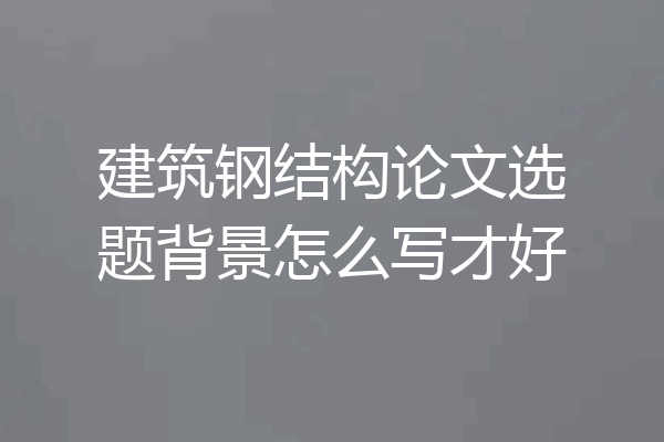 建筑钢结构论文选题背景怎么写才好