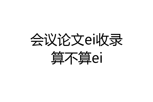 会议论文ei收录算不算ei