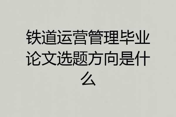 铁道运营管理毕业论文选题方向是什么