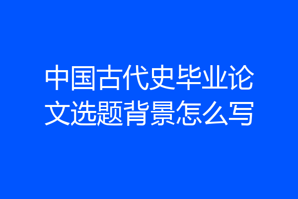 中国古代史毕业论文选题背景怎么写