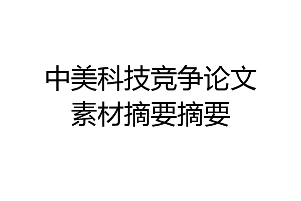 中美科技竞争论文素材摘要摘要