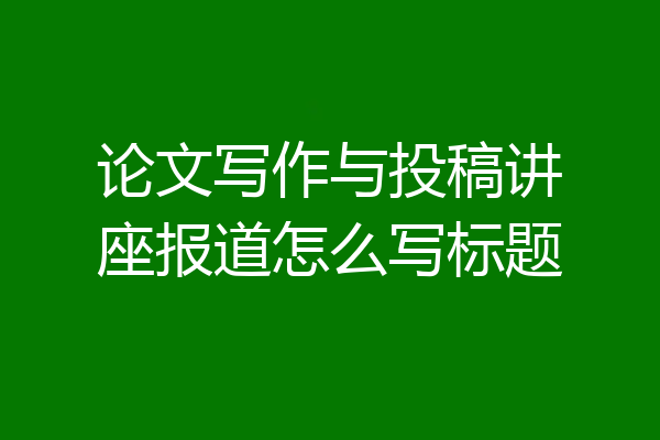 论文写作与投稿讲座报道怎么写标题