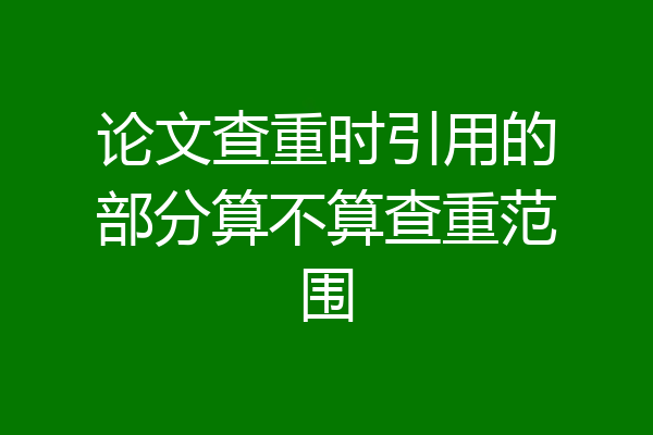 论文查重时引用的部分算不算查重范围