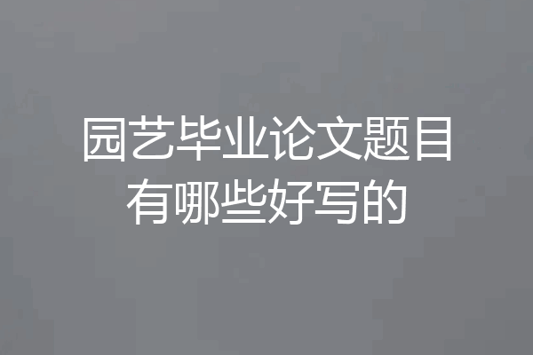 园艺毕业论文题目有哪些好写的
