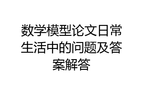 数学模型论文日常生活中的问题及答案解答
