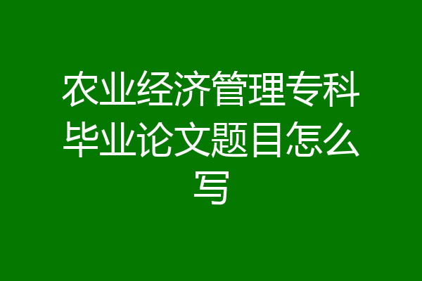 农业经济管理专科毕业论文题目怎么写