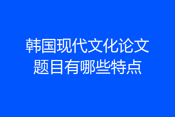 韩国现代文化论文题目有哪些特点