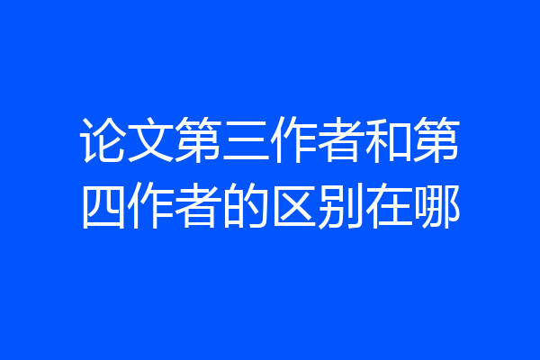 论文第三作者和第四作者的区别在哪