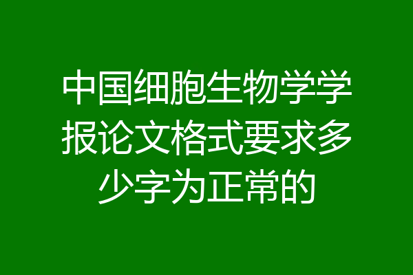 中国细胞生物学学报论文格式要求多少字为正常的