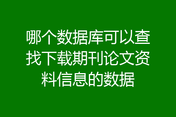 哪个数据库可以查找下载期刊论文资料信息的数据