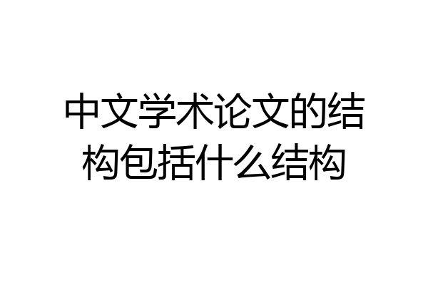 中文学术论文的结构包括什么结构