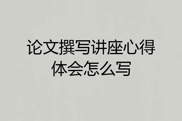 论文撰写讲座心得体会怎么写
