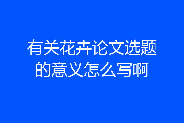 有关花卉论文选题的意义怎么写啊