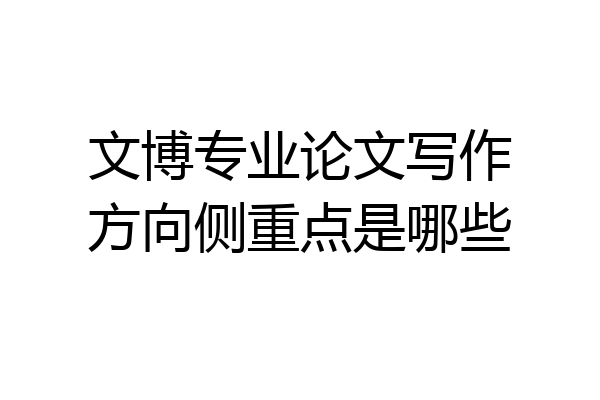 文博专业论文写作方向侧重点是哪些