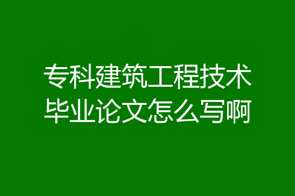 专科建筑工程技术毕业论文怎么写啊