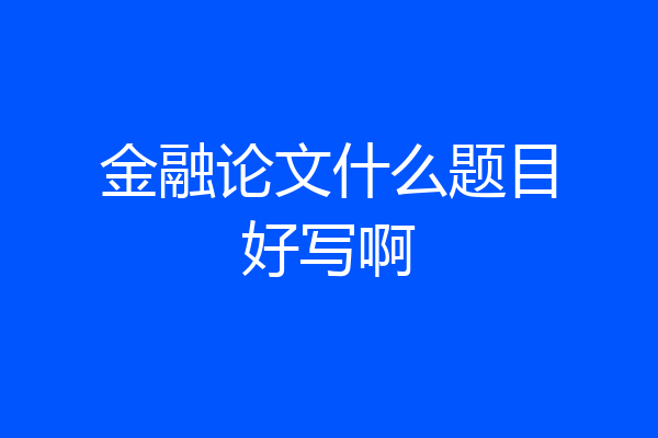 金融论文什么题目好写啊