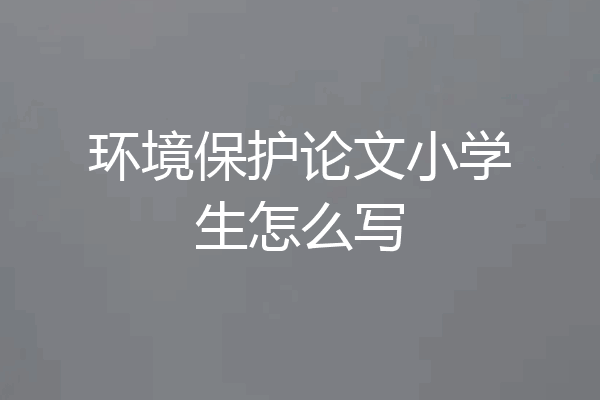 环境保护论文小学生怎么写