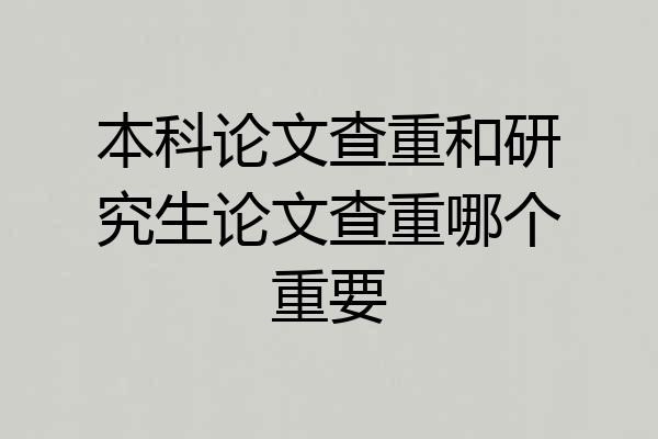 本科论文查重和研究生论文查重哪个重要