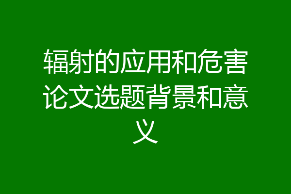 辐射的应用和危害论文选题背景和意义