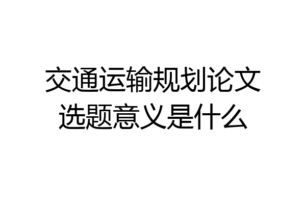 交通运输规划论文选题意义是什么