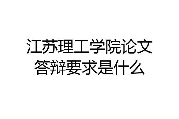江苏理工学院论文答辩要求是什么
