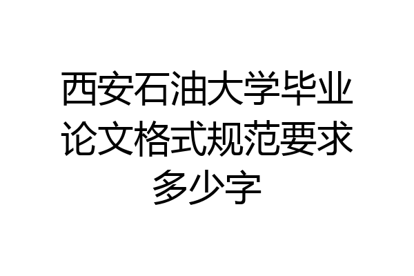 西安石油大学毕业论文格式规范要求多少字