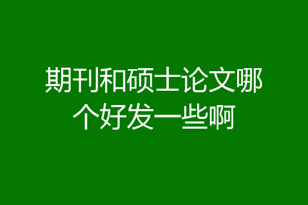 期刊和硕士论文哪个好发一些啊