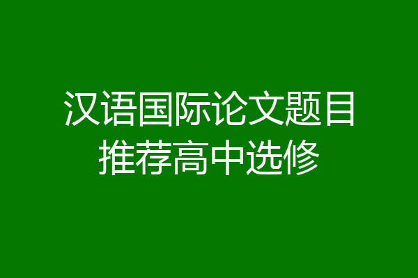 汉语国际论文题目推荐高中选修