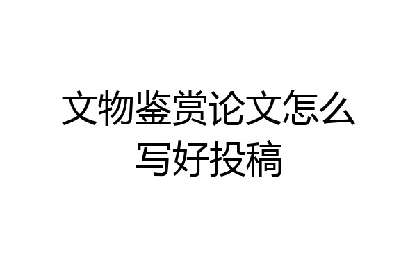 文物鉴赏论文怎么写好投稿