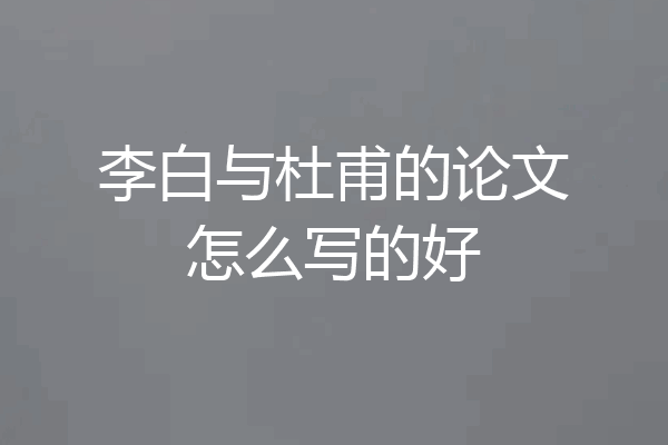 李白与杜甫的论文怎么写的好