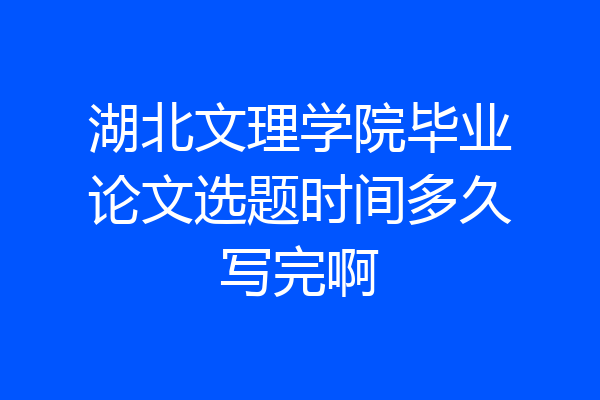 湖北文理学院毕业论文选题时间多久写完啊