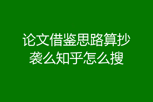 论文借鉴思路算抄袭么知乎怎么搜