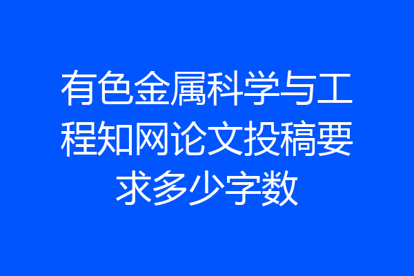 有色金属科学与工程知网论文投稿要求多少字数