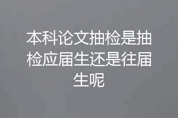本科论文抽检是抽检应届生还是往届生呢
