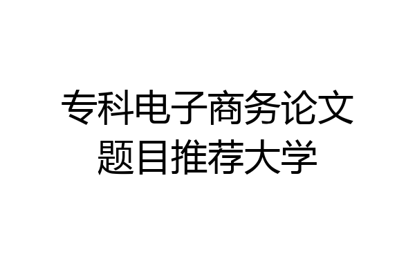 专科电子商务论文题目推荐大学