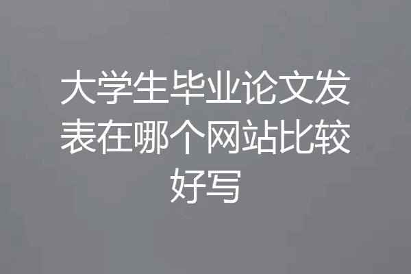 大学生毕业论文发表在哪个网站比较好写