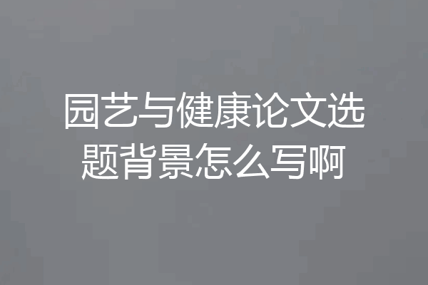 园艺与健康论文选题背景怎么写啊