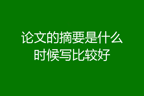 论文的摘要是什么时候写比较好